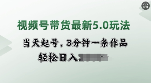 视频号带货最新5.0玩法，当天起号，3分钟一条作品，轻松日入多张